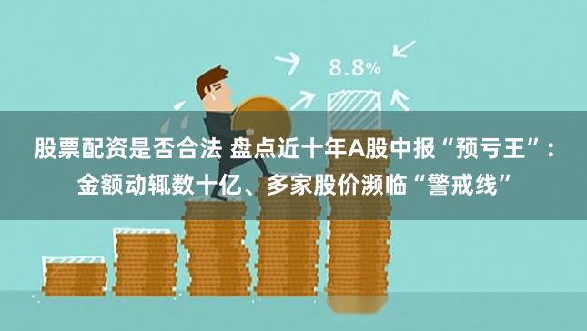 股票配资是否合法 盘点近十年A股中报“预亏王”：金额动辄数十亿、多家股价濒临“警戒线”