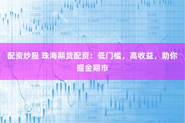 配资炒股 珠海期货配资：低门槛，高收益，助你掘金期市