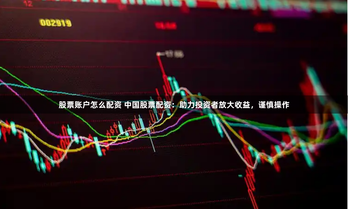 股票账户怎么配资 中国股票配资：助力投资者放大收益，谨慎操作