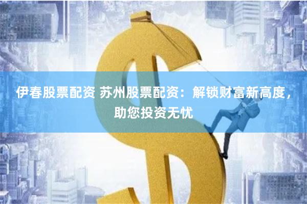 伊春股票配资 苏州股票配资：解锁财富新高度，助您投资无忧