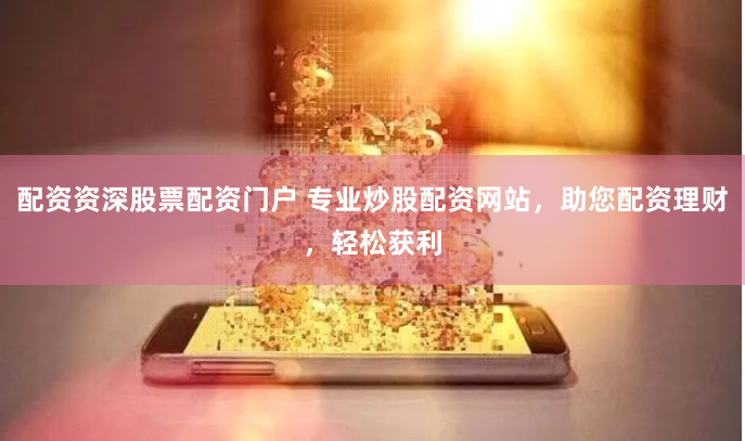 配资资深股票配资门户 专业炒股配资网站，助您配资理财，轻松获利