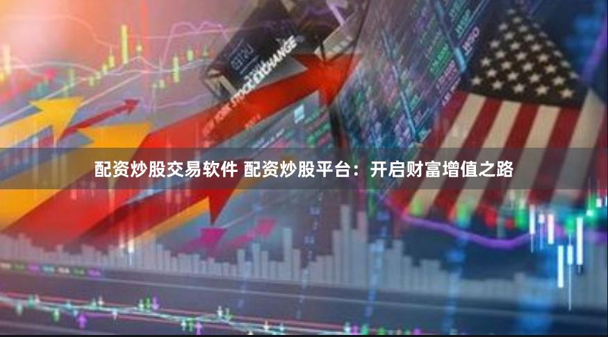 配资炒股交易软件 配资炒股平台：开启财富增值之路