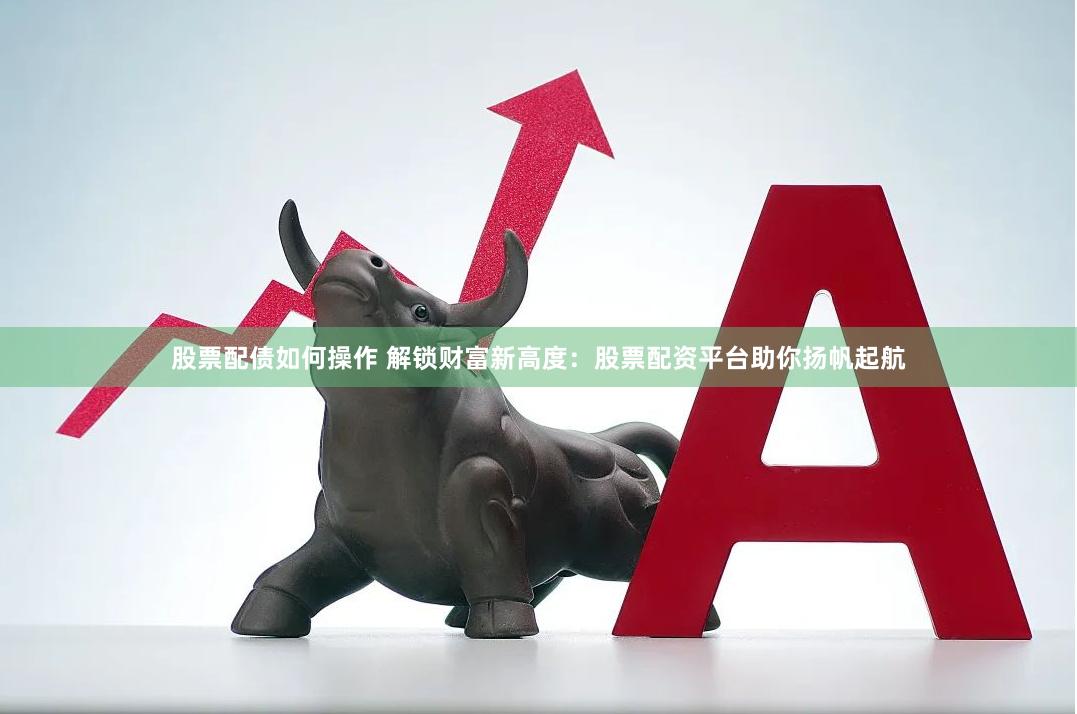 股票配债如何操作 解锁财富新高度：股票配资平台助你扬帆起航