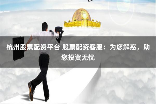 杭州股票配资平台 股票配资客服：为您解惑，助您投资无忧