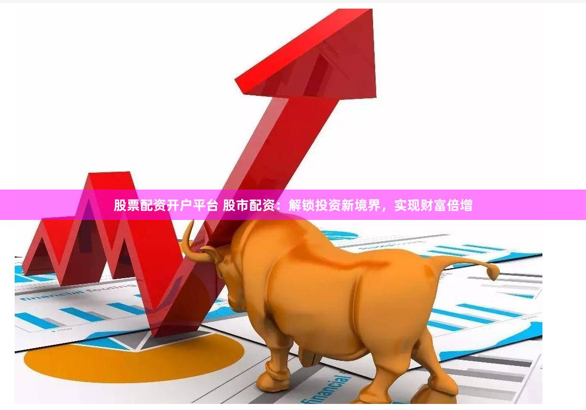 股票配资开户平台 股市配资：解锁投资新境界，实现财富倍增