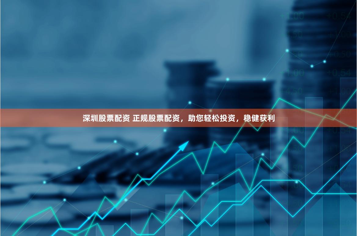 深圳股票配资 正规股票配资，助您轻松投资，稳健获利