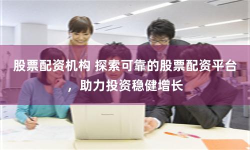 股票配资机构 探索可靠的股票配资平台，助力投资稳健增长