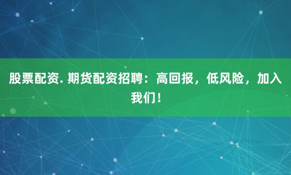 股票配资. 期货配资招聘：高回报，低风险，加入我们！