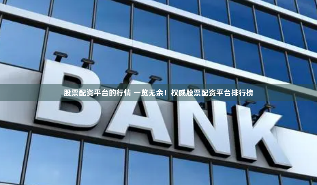 股票配资平台的行情 一览无余！权威股票配资平台排行榜
