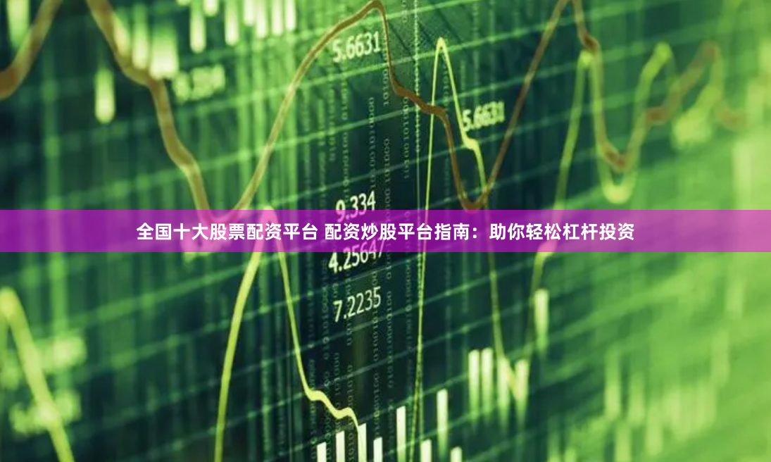 全国十大股票配资平台 配资炒股平台指南：助你轻松杠杆投资