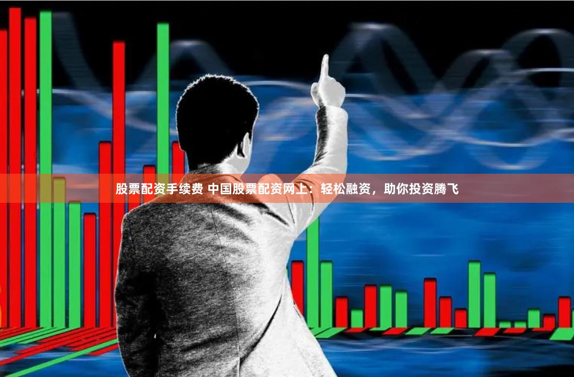 股票配资手续费 中国股票配资网上：轻松融资，助你投资腾飞