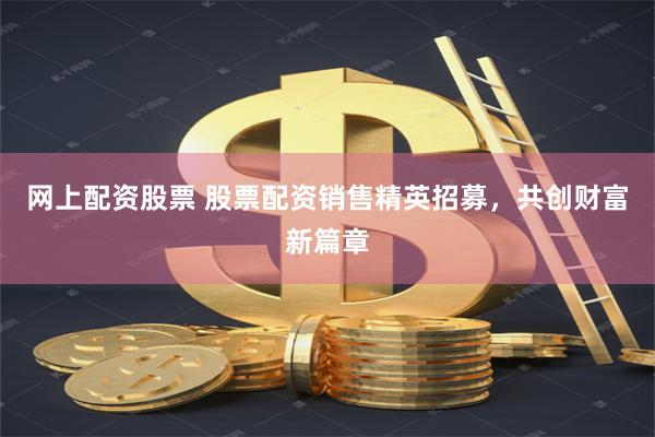 网上配资股票 股票配资销售精英招募，共创财富新篇章