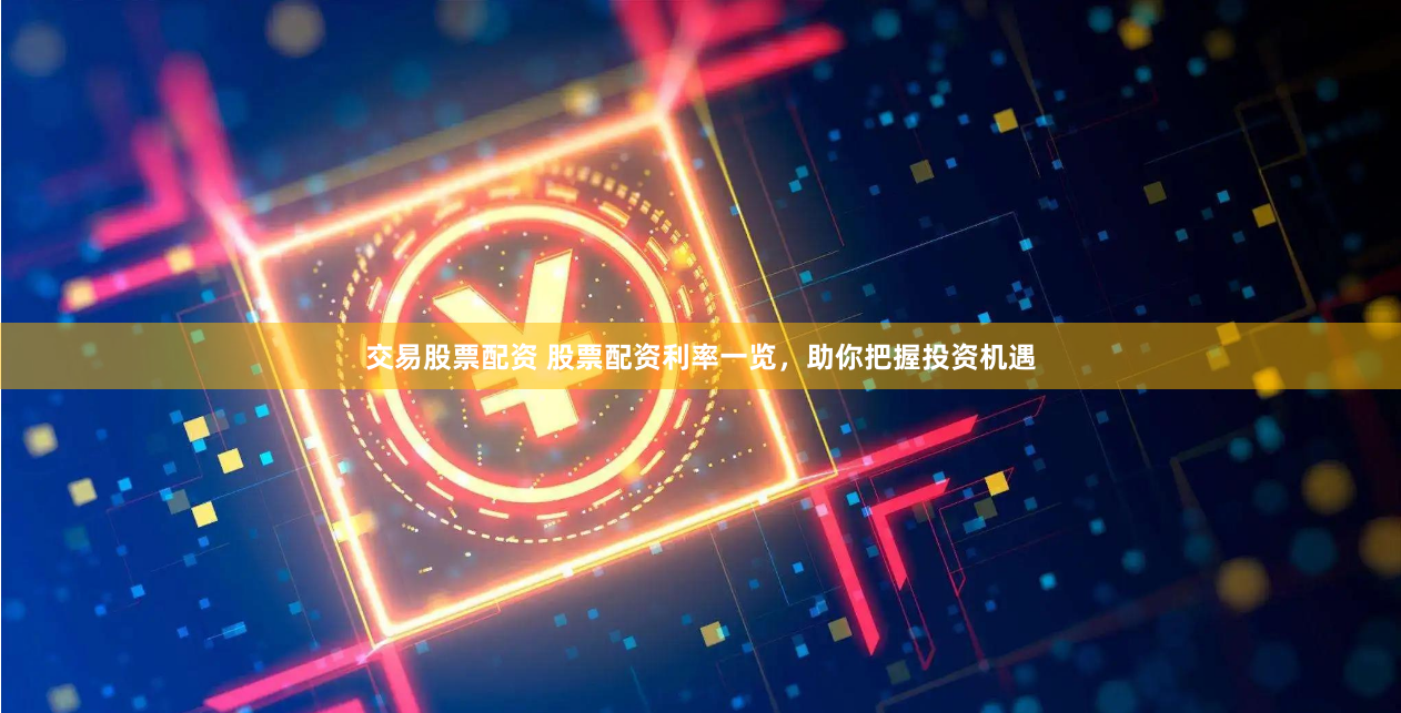 交易股票配资 股票配资利率一览，助你把握投资机遇