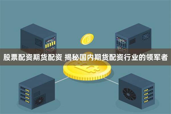 股票配资期货配资 揭秘国内期货配资行业的领军者
