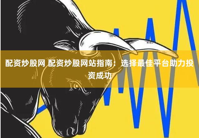 配资炒股网 配资炒股网站指南：选择最佳平台助力投资成功