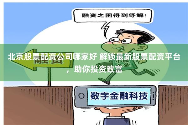 北京股票配资公司哪家好 解锁最新股票配资平台，助你投资致富
