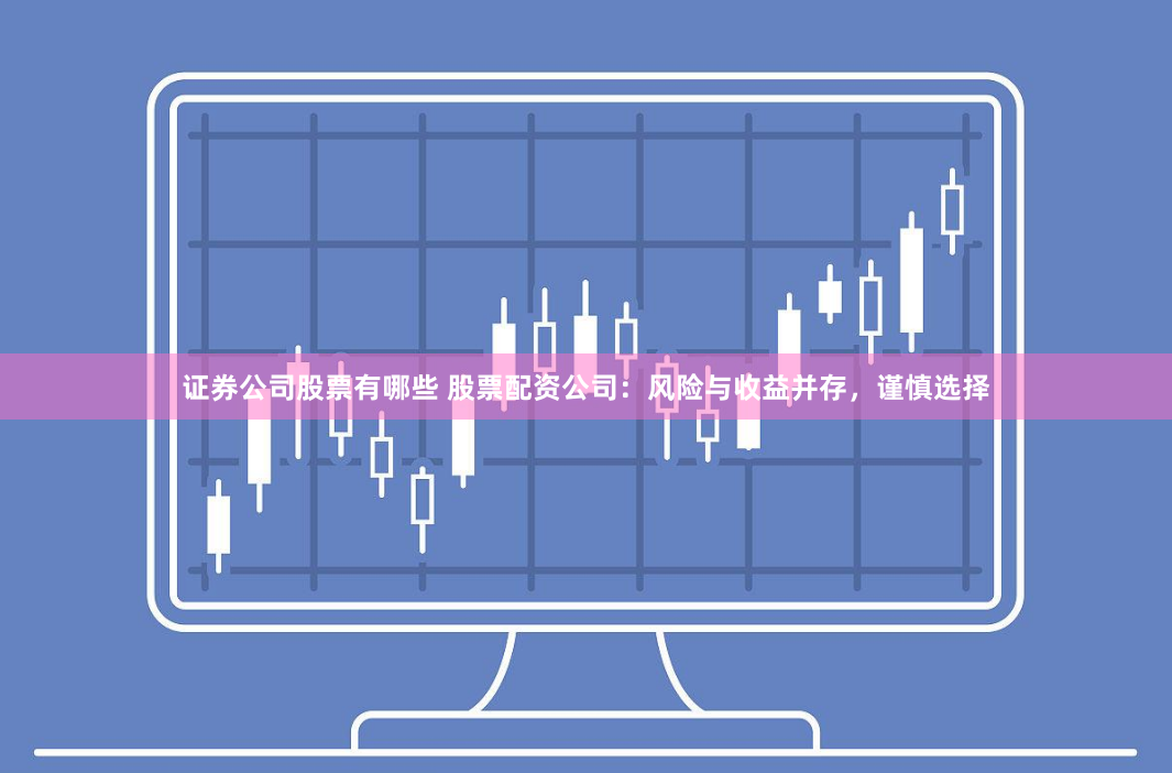 证券公司股票有哪些 股票配资公司：风险与收益并存，谨慎选择