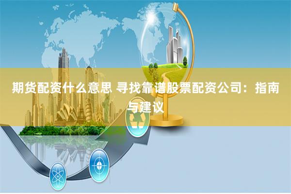 期货配资什么意思 寻找靠谱股票配资公司：指南与建议