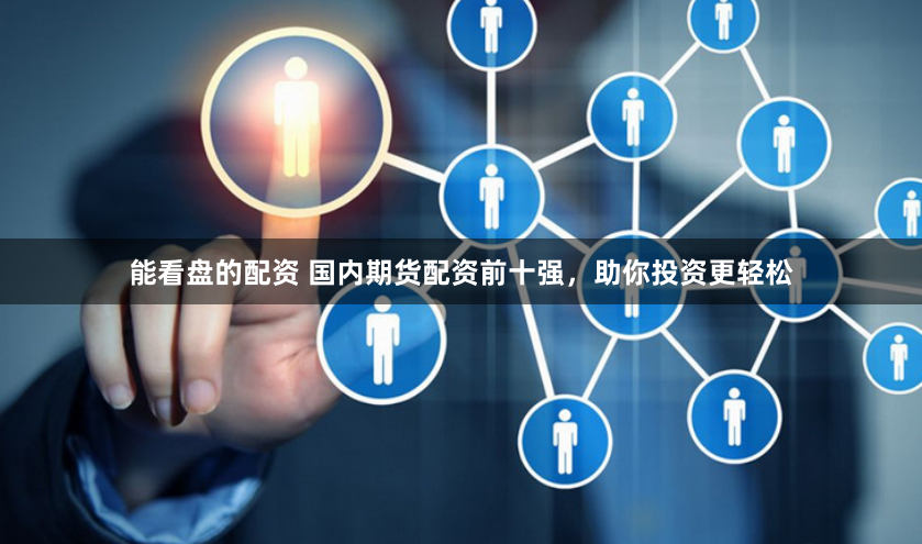能看盘的配资 国内期货配资前十强，助你投资更轻松