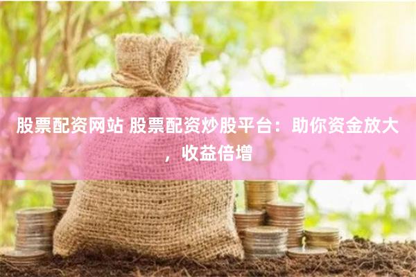 股票配资网站 股票配资炒股平台：助你资金放大，收益倍增