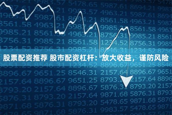 股票配资推荐 股市配资杠杆：放大收益，谨防风险