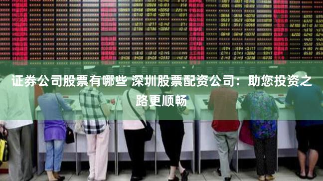 证券公司股票有哪些 深圳股票配资公司：助您投资之路更顺畅