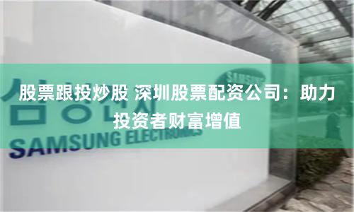 股票跟投炒股 深圳股票配资公司：助力投资者财富增值
