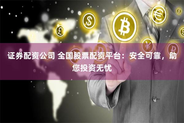 证券配资公司 全国股票配资平台：安全可靠，助您投资无忧