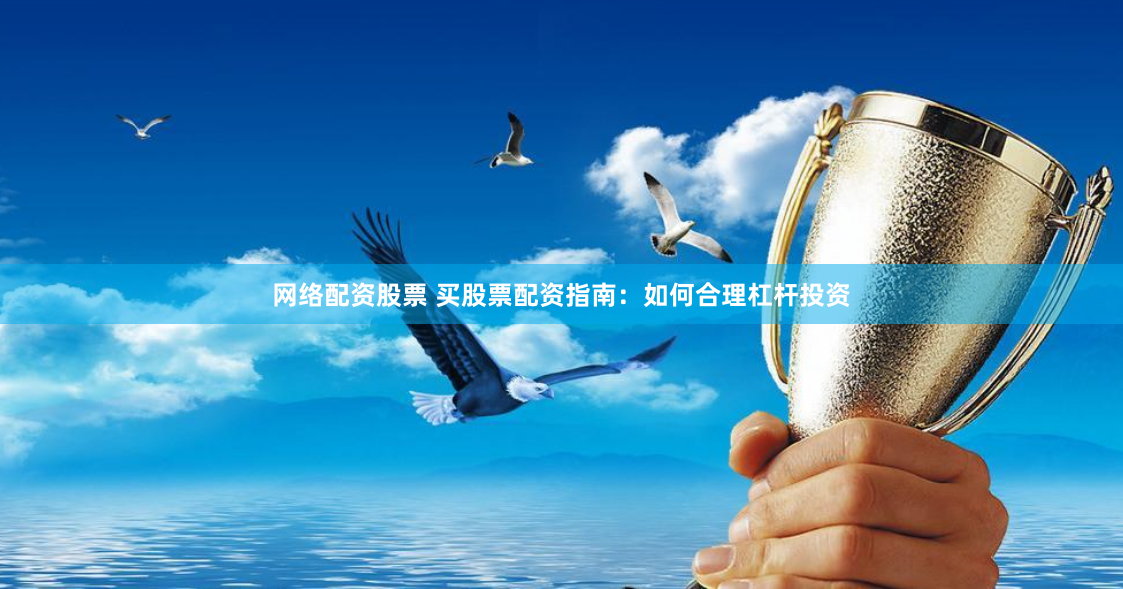 网络配资股票 买股票配资指南：如何合理杠杆投资