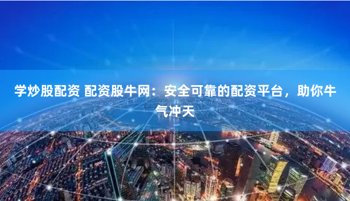 学炒股配资 配资股牛网：安全可靠的配资平台，助你牛气冲天