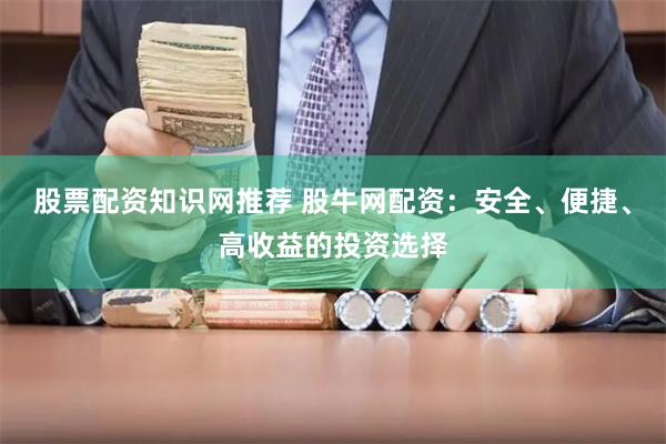 股票配资知识网推荐 股牛网配资：安全、便捷、高收益的投资选择