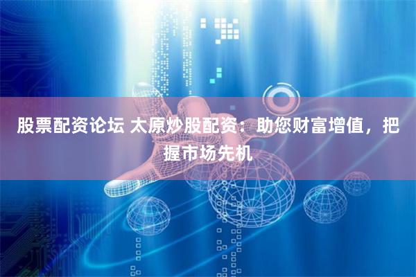 股票配资论坛 太原炒股配资：助您财富增值，把握市场先机