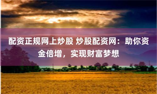 配资正规网上炒股 炒股配资网：助你资金倍增，实现财富梦想