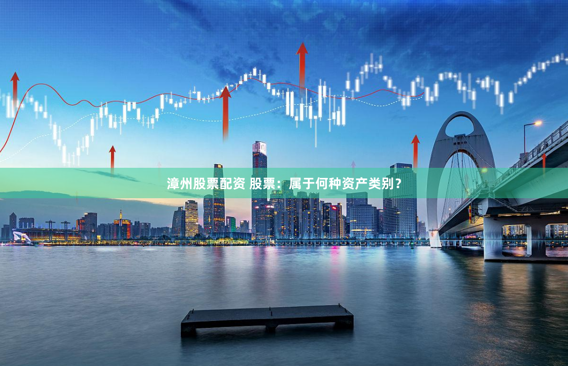 漳州股票配资 股票：属于何种资产类别？