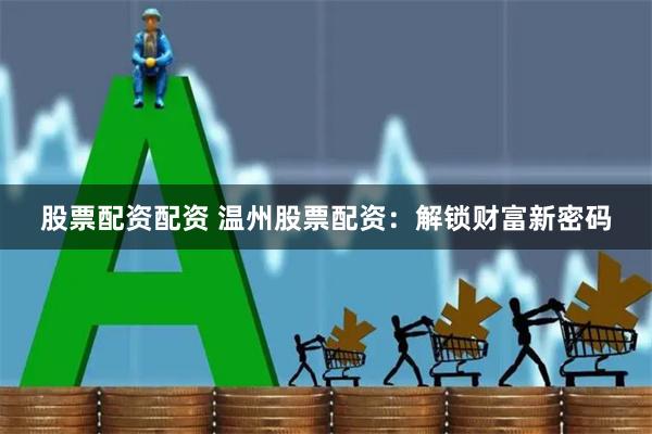 股票配资配资 温州股票配资：解锁财富新密码