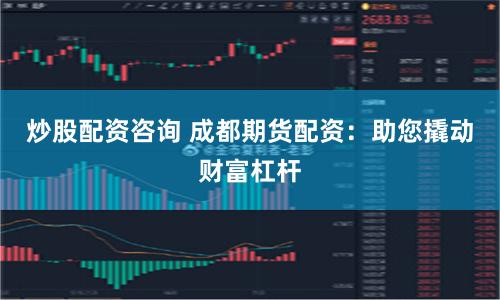 炒股配资咨询 成都期货配资：助您撬动财富杠杆