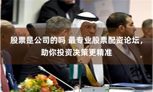 股票是公司的吗 最专业股票配资论坛，助你投资决策更精准