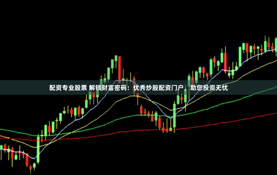 配资专业股票 解锁财富密码：优秀炒股配资门户，助您投资无忧