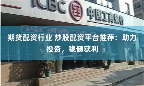 期货配资行业 炒股配资平台推荐：助力投资，稳健获利