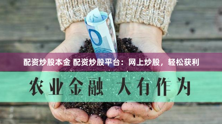 配资炒股本金 配资炒股平台：网上炒股，轻松获利