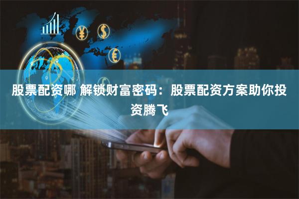 股票配资哪 解锁财富密码：股票配资方案助你投资腾飞