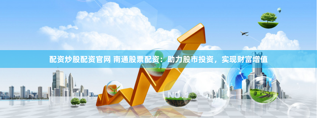 配资炒股配资官网 南通股票配资：助力股市投资，实现财富增值