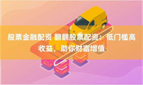 股票金融配资 翻翻股票配资：低门槛高收益，助你财富增值
