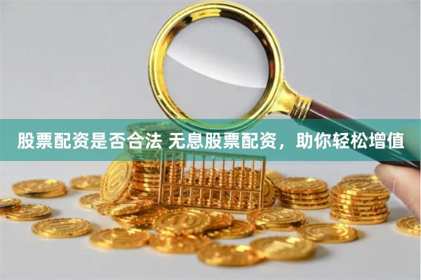 股票配资是否合法 无息股票配资，助你轻松增值
