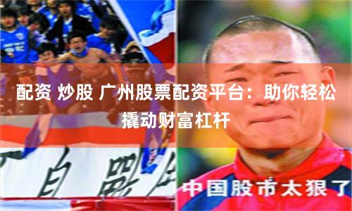 配资 炒股 广州股票配资平台：助你轻松撬动财富杠杆