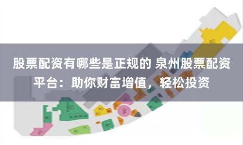 股票配资有哪些是正规的 泉州股票配资平台：助你财富增值，轻松投资