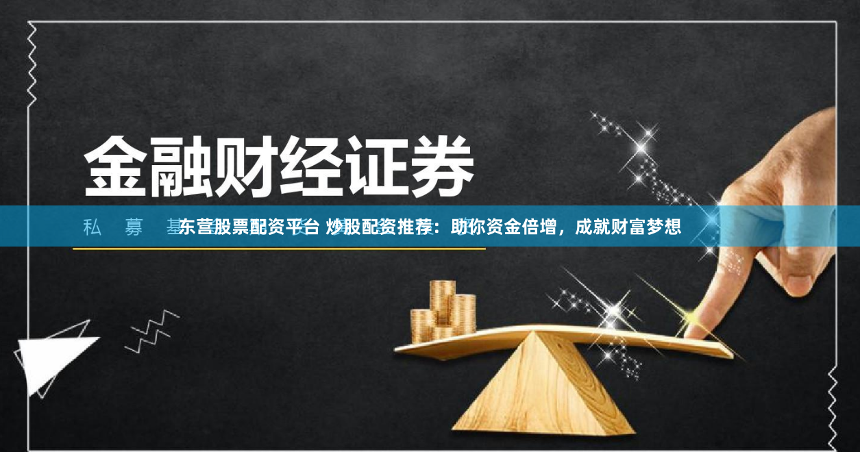 东营股票配资平台 炒股配资推荐：助你资金倍增，成就财富梦想