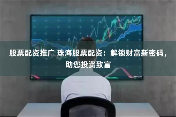 股票配资推广 珠海股票配资：解锁财富新密码，助您投资致富