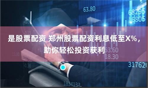 是股票配资 郑州股票配资利息低至X%，助你轻松投资获利