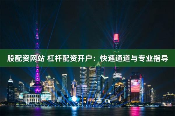 股配资网站 杠杆配资开户：快速通道与专业指导